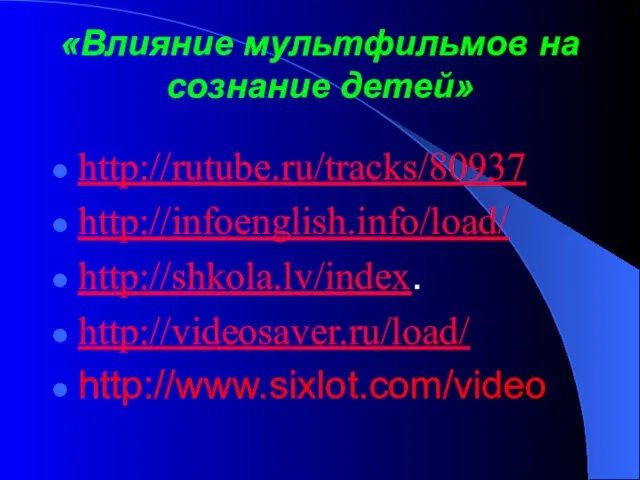 «Влияние мультфильмов на сознание детей» http://rutube.ru/tracks/80937 http://infoenglish.info/load/ http://shkola.lv/index. http://videosaver.ru/load/ http://www.sixlot.com/video