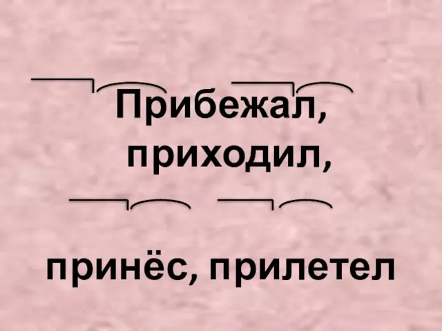 Прибежал, приходил, принёс, прилетел