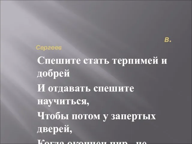 В.Сергеев Спешите стать терпимей и добрей И отдавать спешите научиться, Чтобы потом