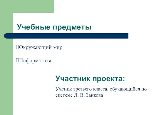 Учебные предметы Окружающий мир Информатика Участник проекта: Ученик третьего класса, обучающийся по системе Л. В. Занкова