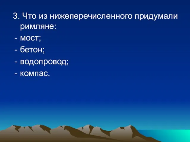 3. Что из нижеперечисленного придумали римляне: мост; бетон; водопровод; компас.