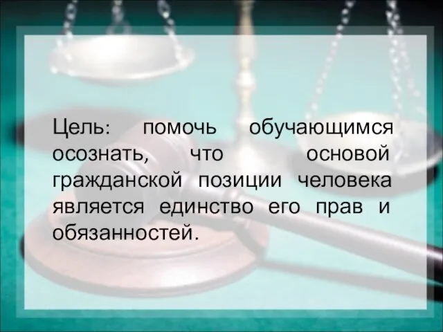 Цель: помочь обучающимся осознать, что основой гражданской позиции человека является единство его прав и обязанностей.