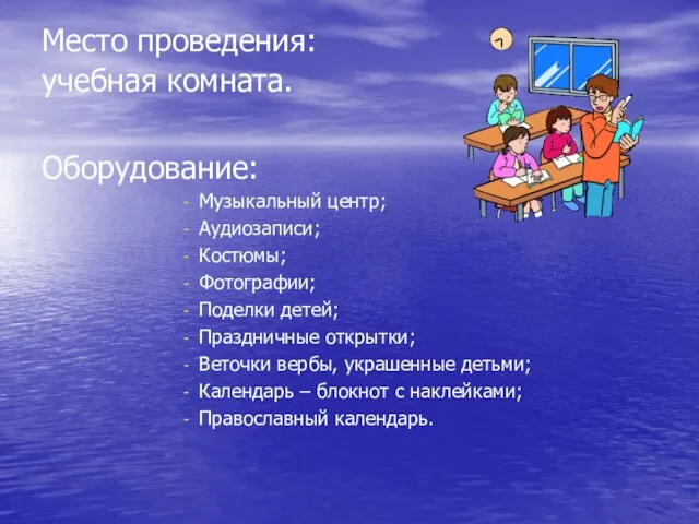 Место проведения: учебная комната. Оборудование: Музыкальный центр; Аудиозаписи; Костюмы; Фотографии; Поделки детей;