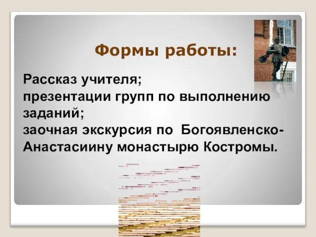 Формы работы: Рассказ учителя; презентации групп по выполнению заданий; заочная экскурсия по Богоявленско-Анастасиину монастырю Костромы.