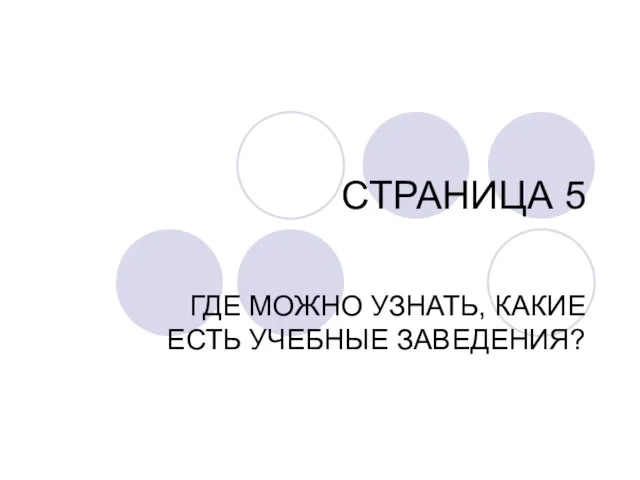 СТРАНИЦА 5 ГДЕ МОЖНО УЗНАТЬ, КАКИЕ ЕСТЬ УЧЕБНЫЕ ЗАВЕДЕНИЯ?