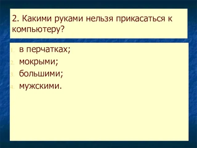 2. Какими руками нельзя прикасаться к компьютеру? в перчатках; мокрыми; большими; мужскими.