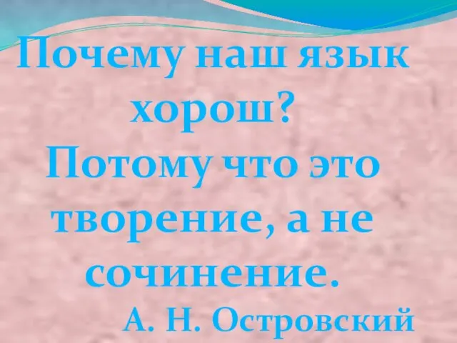 Почему наш язык хорош? Потому что это творение, а не сочинение. А. Н. Островский