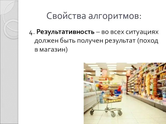 Свойства алгоритмов: 4. Результативность – во всех ситуациях должен быть получен результат (поход в магазин)