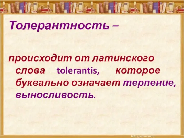 Толерантность – происходит от латинского слова tolerantis, которое буквально означает терпение, выносливость.