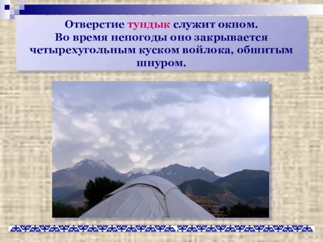 Отверстие тундык служит окном. Во время непогоды оно закрывается четырехугольным куском войлока, обшитым шнуром.