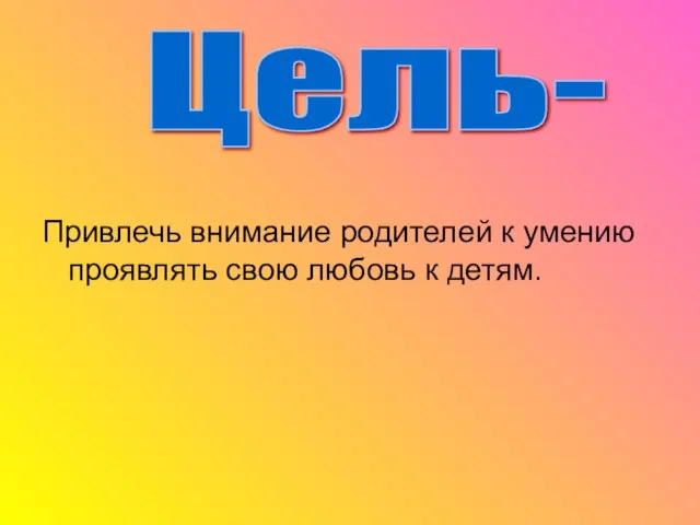 Привлечь внимание родителей к умению проявлять свою любовь к детям. Цель-