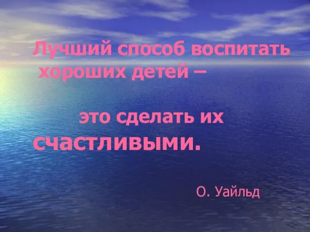 Лучший способ воспитать хороших детей – это сделать их счастливыми. О. Уайльд