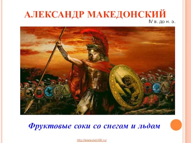 АЛЕКСАНДР МАКЕДОНСКИЙ Фруктовые соки со снегом и льдом IV в. до н. э. http://www.deti-66.ru/