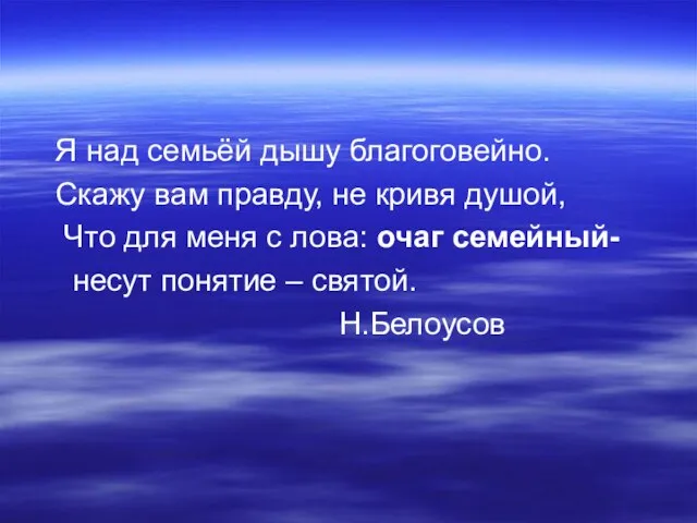 Я над семьёй дышу благоговейно. Скажу вам правду, не кривя душой, Что