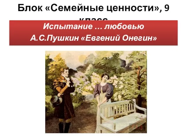 Блок «Семейные ценности», 9 класс Испытание … любовью А.С.Пушкин «Евгений Онегин»