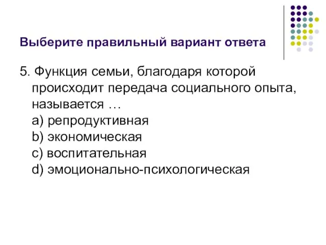 Выберите правильный вариант ответа 5. Функция семьи, благодаря которой происходит передача социального