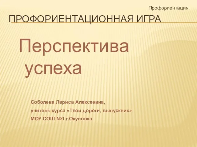 ПРОФОРИЕНТАЦИОННАЯ ИГРА Перспектива успеха Профориентация Соболева Лариса Алексеевна, учитель курса «Твои дороги,