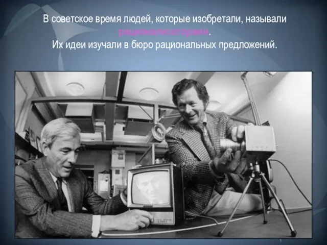 В советское время людей, которые изобретали, называли рационализаторами. Их идеи изучали в бюро рациональных предложений.