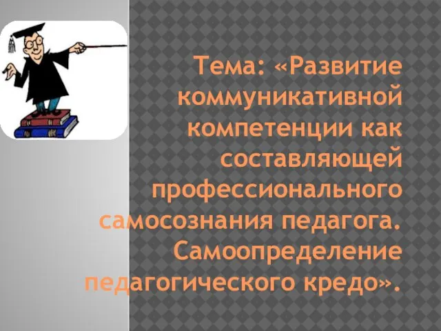 Тема: «Развитие коммуникативной компетенции как составляющей профессионального самосознания педагога. Самоопределение педагогического кредо».