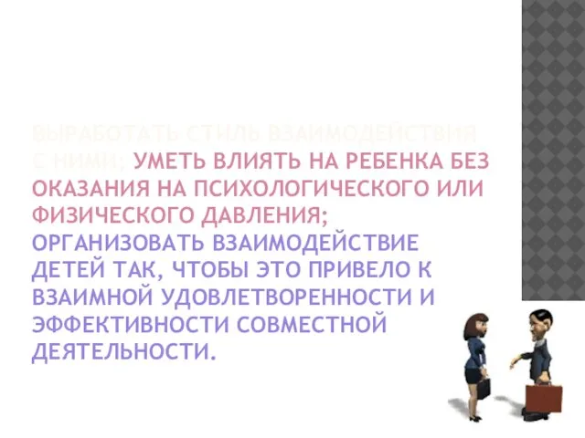 Выработать стиль взаимодействия с ними; уметь влиять на ребенка без оказания на