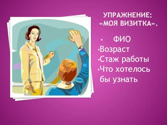 Упражнение: «Моя визитка». ФИО Возраст Стаж работы Что хотелось бы узнать