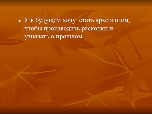 Я в будущем хочу стать археологом, чтобы производить раскопки и узнавать о прошлом.