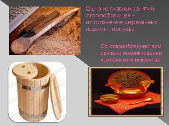 Одно из главных занятий старообрядцев – изготовление деревянных изделий, посуды. Со старообрядчеством связано возникновение хохломского искусства