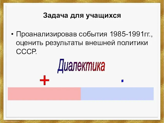 Задача для учащихся Проанализировав события 1985-1991гг., оценить результаты внешней политики СССР. + - Диалектика