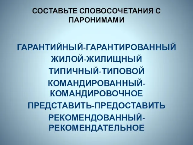 СОСТАВЬТЕ СЛОВОСОЧЕТАНИЯ С ПАРОНИМАМИ ГАРАНТИЙНЫЙ-ГАРАНТИРОВАННЫЙ ЖИЛОЙ-ЖИЛИЩНЫЙ ТИПИЧНЫЙ-ТИПОВОЙ КОМАНДИРОВАННЫЙ-КОМАНДИРОВОЧНОЕ ПРЕДСТАВИТЬ-ПРЕДОСТАВИТЬ РЕКОМЕНДОВАННЫЙ-РЕКОМЕНДАТЕЛЬНОЕ