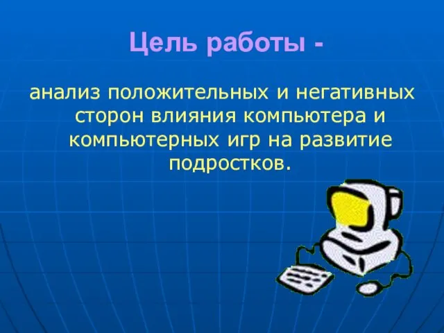 Цель работы - анализ положительных и негативных сторон влияния компьютера и компьютерных игр на развитие подростков.