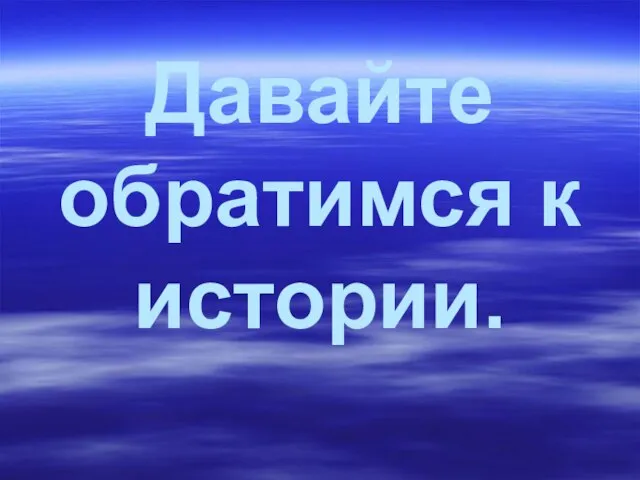 Давайте обратимся к истории.