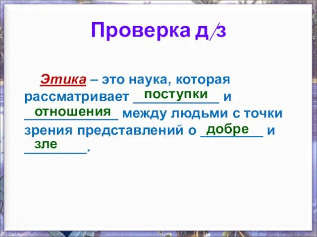 Проверка д/з Этика – это наука, которая рассматривает ___________ и ____________ между