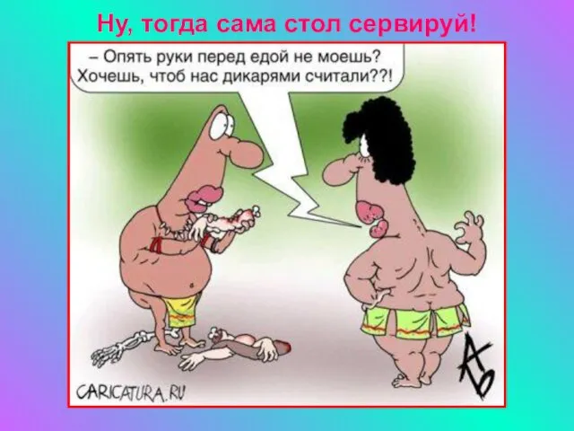 Ну, тогда сама стол сервируй!