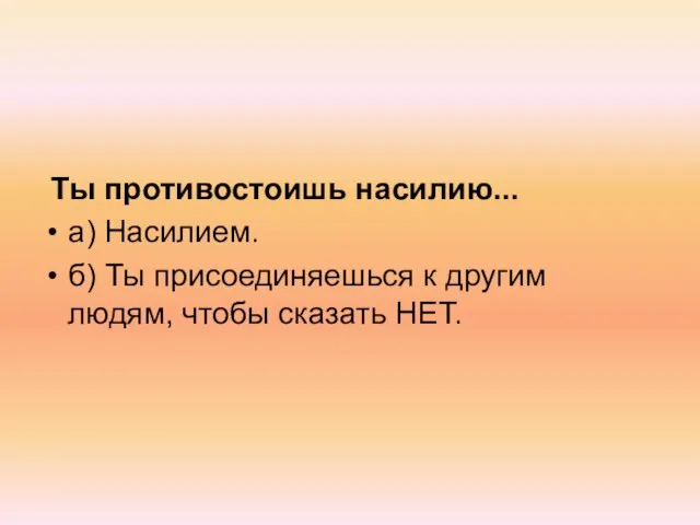 Ты противостоишь насилию... а) Насилием. б) Ты присоединяешься к другим людям, чтобы сказать НЕТ.