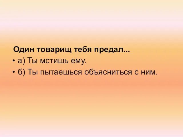 Один товарищ тебя предал... а) Ты мстишь ему. б) Ты пытаешься объясниться с ним.