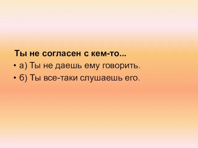 Ты не согласен с кем-то... а) Ты не даешь ему говорить. б) Ты все-таки слушаешь его.