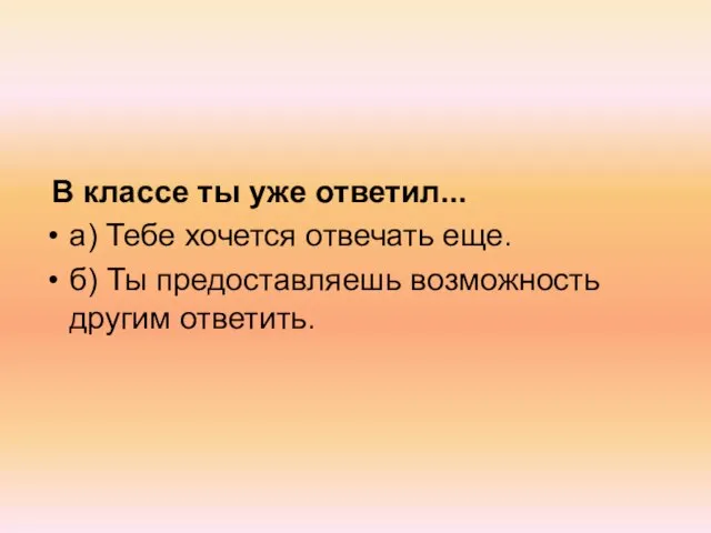 В классе ты уже ответил... а) Тебе хочется отвечать еще. б) Ты предоставляешь возможность другим ответить.