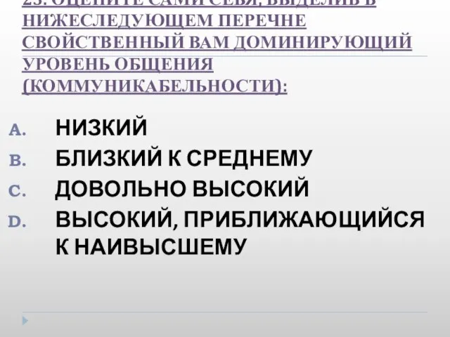 23. ОЦЕНИТЕ САМИ СЕБЯ, ВЫДЕЛИВ В НИЖЕСЛЕДУЮЩЕМ ПЕРЕЧНЕ СВОЙСТВЕННЫЙ ВАМ ДОМИНИРУЮЩИЙ УРОВЕНЬ