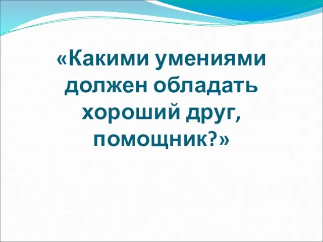 «Какими умениями должен обладать хороший друг, помощник?»