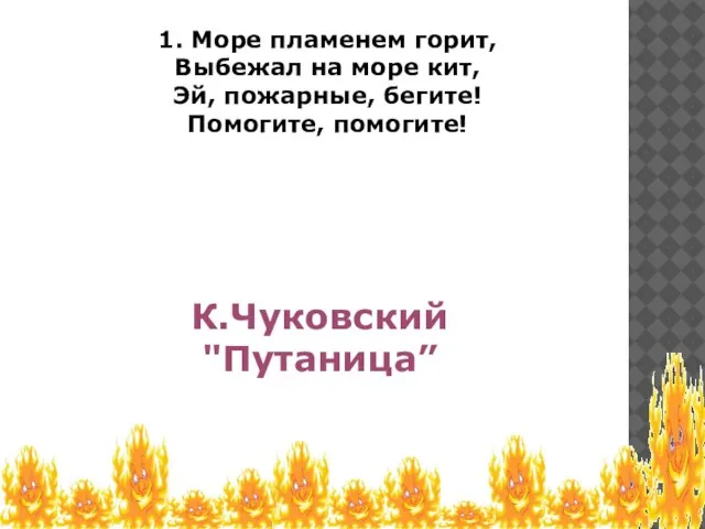 1. Море пламенем горит, Выбежал на море кит, Эй, пожарные, бегите! Помогите, помогите! К.Чуковский "Путаница”