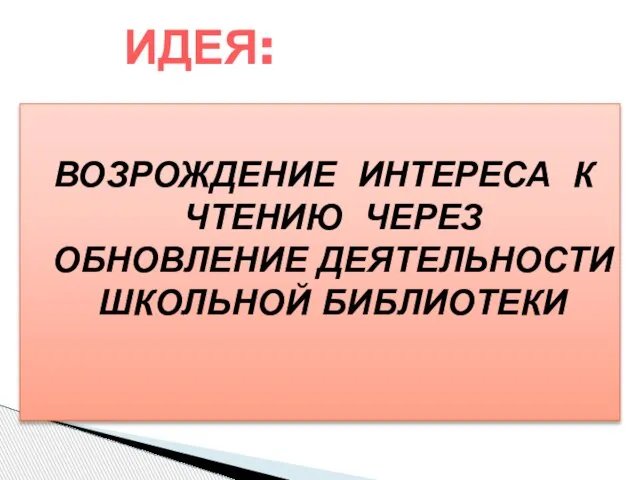 ВОЗРОЖДЕНИЕ ИНТЕРЕСА К ЧТЕНИЮ ЧЕРЕЗ ОБНОВЛЕНИЕ ДЕЯТЕЛЬНОСТИ ШКОЛЬНОЙ БИБЛИОТЕКИ ИДЕЯ: