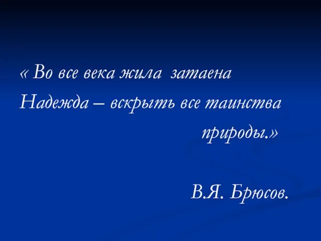 « Во все века жила затаена Надежда – вскрыть все таинства природы.» В.Я. Брюсов.