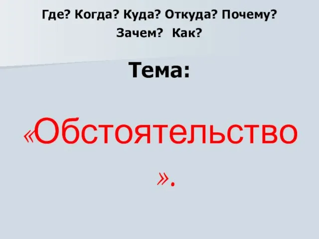 Где? Когда? Куда? Откуда? Почему? Зачем? Как? Тема: «Обстоятельство».