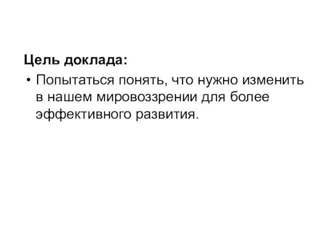 Цель доклада: Попытаться понять, что нужно изменить в нашем мировоззрении для более эффективного развития.