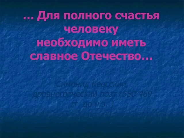 … Для полного счастья человеку необходимо иметь славное Отечество… Симонид Кеосский, древнегреческий