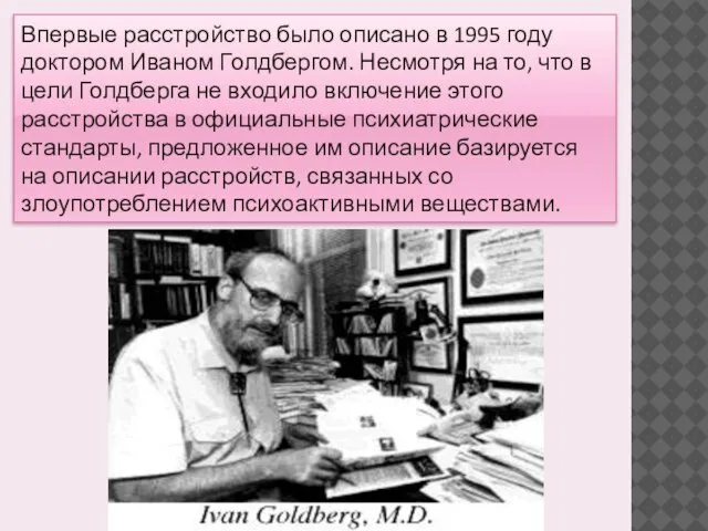 Впервые расстройство было описано в 1995 году доктором Иваном Голдбергом. Несмотря на