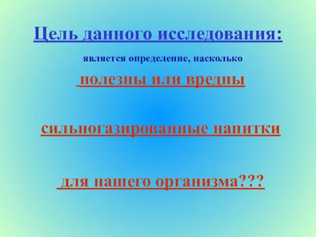 Цель данного исследования: является определение, насколько полезны или вредны сильногазированные напитки для нашего организма???