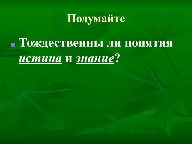 Подумайте Тождественны ли понятия истина и знание?