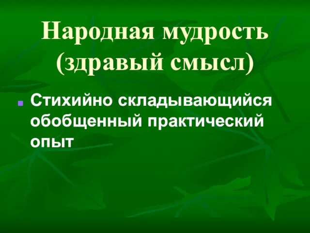 Народная мудрость (здравый смысл) Стихийно складывающийся обобщенный практический опыт