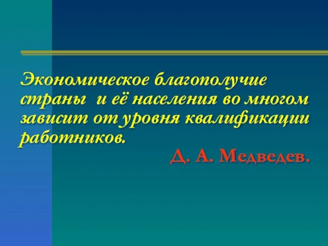 Экономическое благополучие страны и её населения во многом зависит от уровня квалификации работников. Д. А. Медведев.